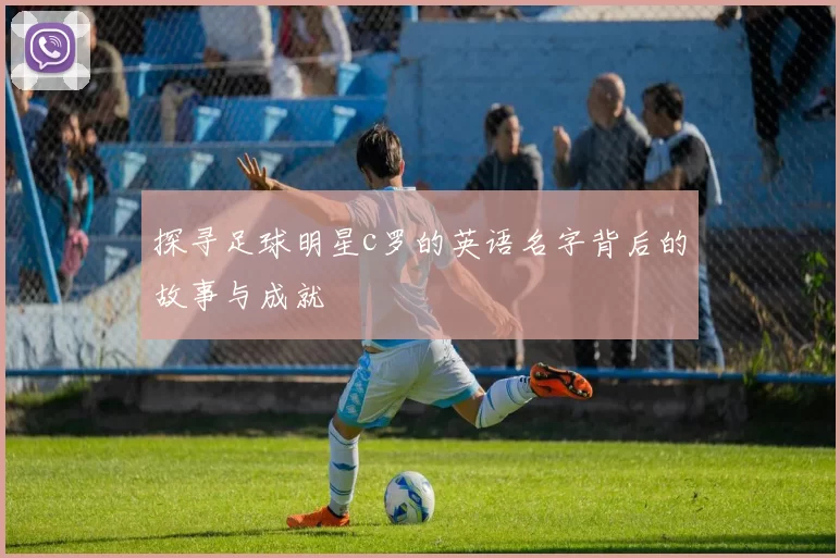 探寻足球明星c罗的英语名字背后的故事与成就