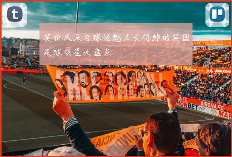 英伦风采与球场魅力长得帅的英国足球明星大盘点