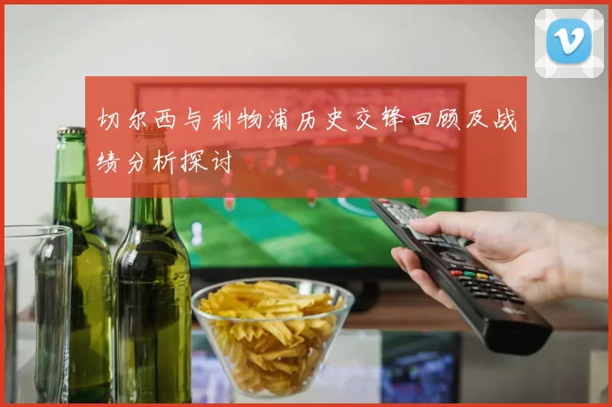 切尔西与利物浦历史交锋回顾及战绩分析探讨