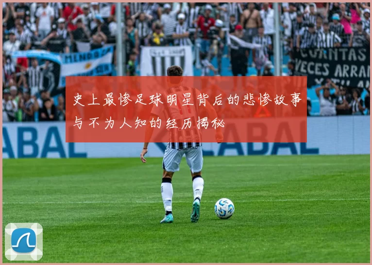 史上最惨足球明星背后的悲惨故事与不为人知的经历揭秘