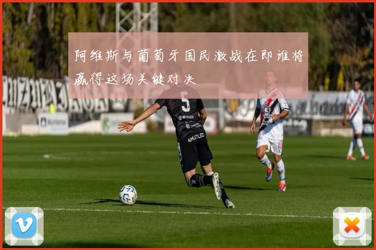阿维斯与葡萄牙国民激战在即谁将赢得这场关键对决