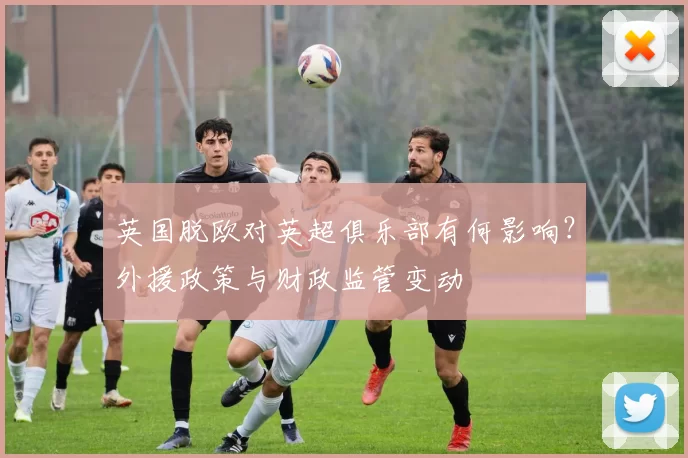 英国脱欧对英超俱乐部有何影响？外援政策与财政监管变动