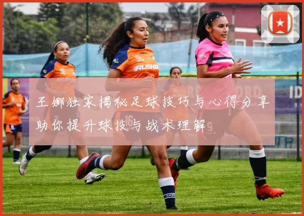 王娜独家揭秘足球技巧与心得分享助你提升球技与战术理解