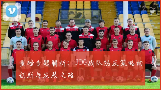 重磅专题解析：JDG战队防反策略的创新与发展之路