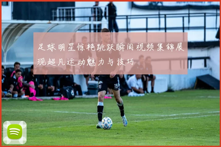 足球明星惊艳跳跃瞬间视频集锦展现超凡运动魅力与技巧