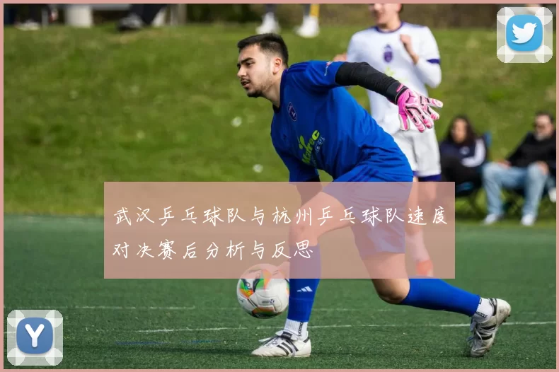 武汉乒乓球队与杭州乒乓球队速度对决赛后分析与反思