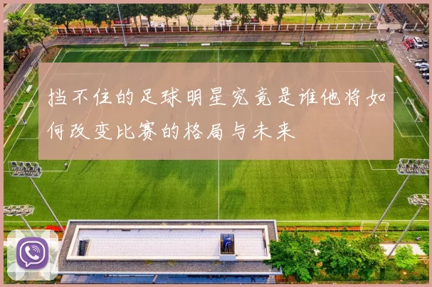 挡不住的足球明星究竟是谁他将如何改变比赛的格局与未来