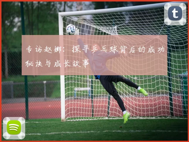 专访赵娜：探寻乒乓球背后的成功秘诀与成长故事