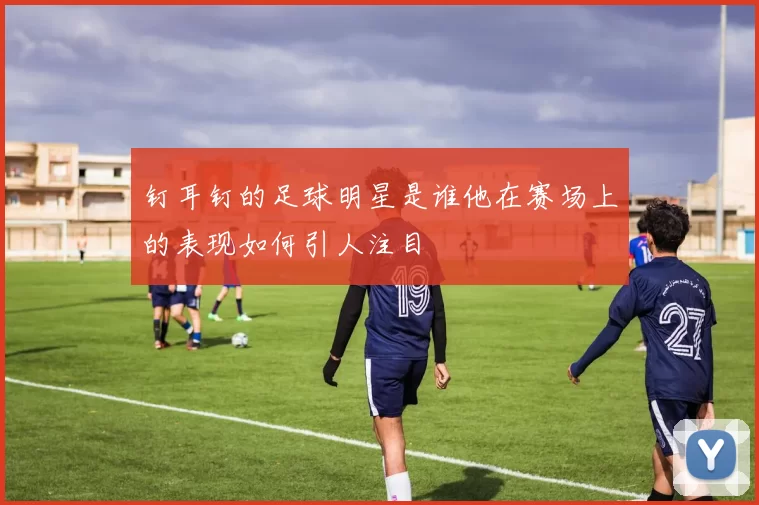 钉耳钉的足球明星是谁他在赛场上的表现如何引人注目