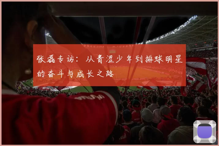 张磊专访：从青涩少年到排球明星的奋斗与成长之路