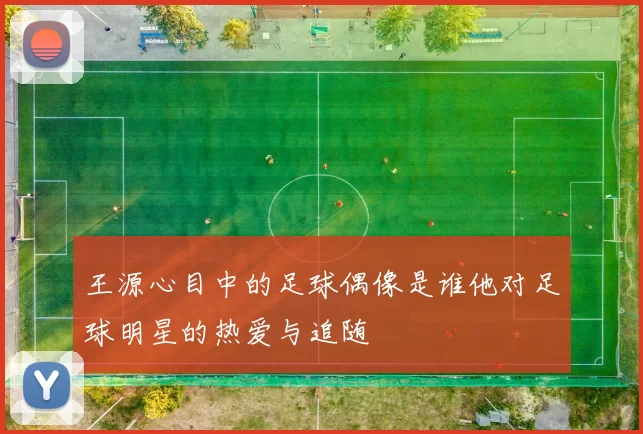 王源心目中的足球偶像是谁他对足球明星的热爱与追随
