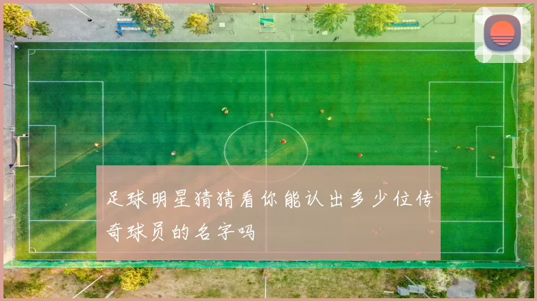 足球明星猜猜看你能认出多少位传奇球员的名字吗