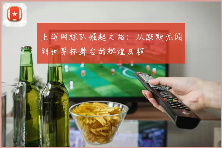 上海网球队崛起之路：从默默无闻到世界杯舞台的辉煌历程