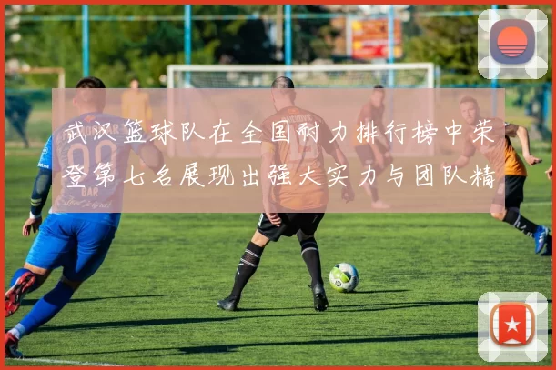 武汉篮球队在全国耐力排行榜中荣登第七名展现出强大实力与团队精神