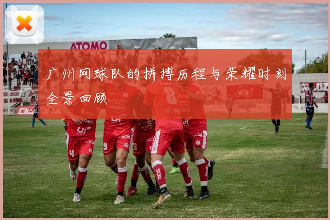广州网球队的拼搏历程与荣耀时刻全景回顾