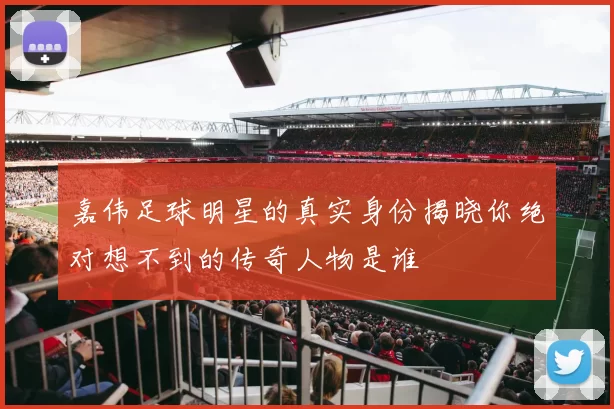 嘉伟足球明星的真实身份揭晓你绝对想不到的传奇人物是谁