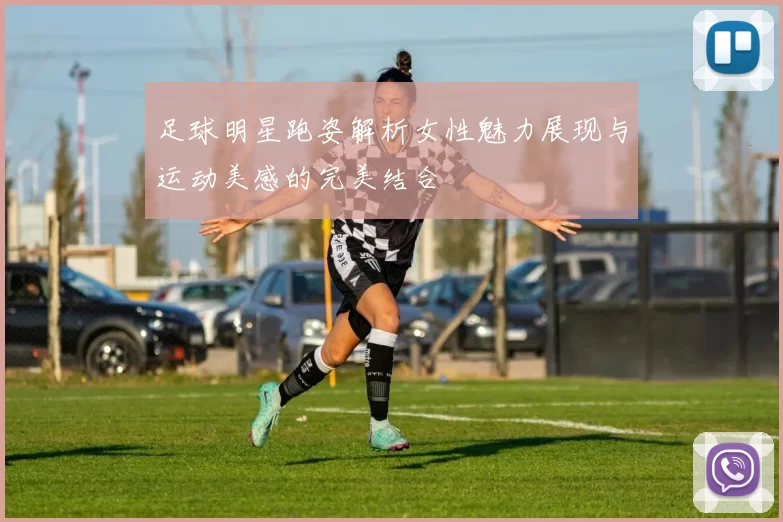 足球明星跑姿解析女性魅力展现与运动美感的完美结合
