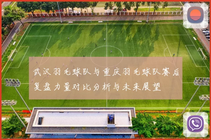武汉羽毛球队与重庆羽毛球队赛后复盘力量对比分析与未来展望