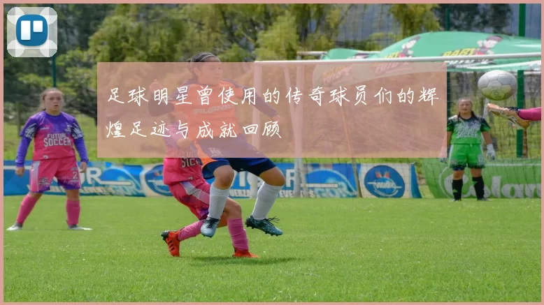 足球明星曾使用的传奇球员们的辉煌足迹与成就回顾