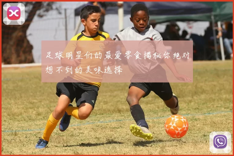 足球明星们的最爱零食揭秘你绝对想不到的美味选择