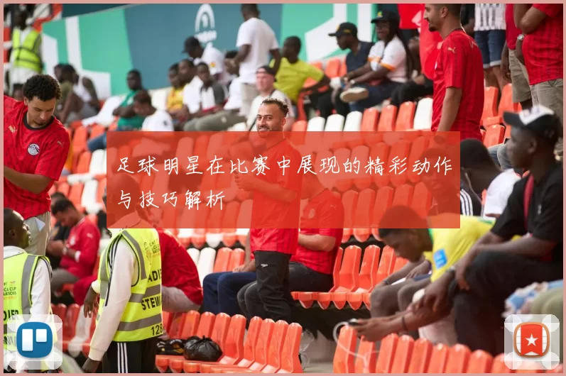 足球明星在比赛中展现的精彩动作与技巧解析
