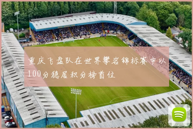 重庆飞盘队在世界攀岩锦标赛中以100分稳居积分榜首位