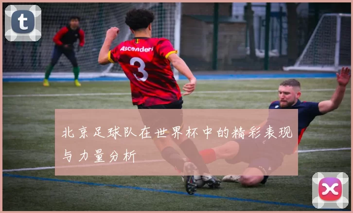 北京足球队在世界杯中的精彩表现与力量分析