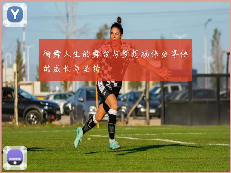 街舞人生的舞台与梦想杨伟分享他的成长与坚持