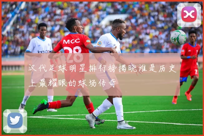 汉代足球明星排行榜揭晓谁是历史上最耀眼的球场传奇
