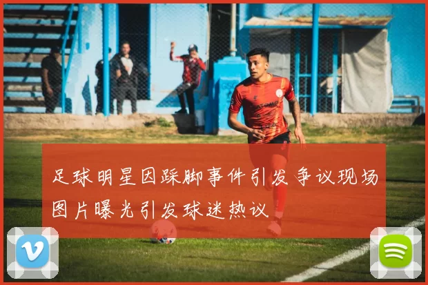 足球明星因踩脚事件引发争议现场图片曝光引发球迷热议