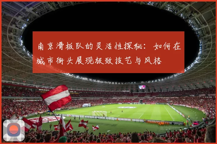 南京滑板队的灵活性探秘：如何在城市街头展现极致技艺与风格
