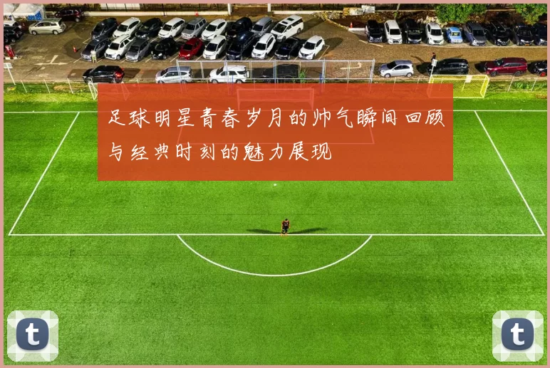 足球明星青春岁月的帅气瞬间回顾与经典时刻的魅力展现
