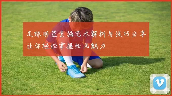 足球明星素描艺术解析与技巧分享让你轻松掌握绘画魅力