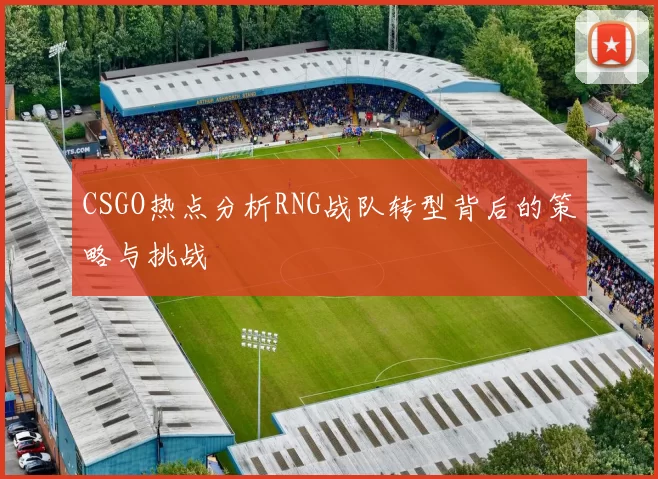CSGO热点分析RNG战队转型背后的策略与挑战