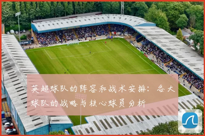 英超球队的阵容和战术安排：各大球队的战略与核心球员分析