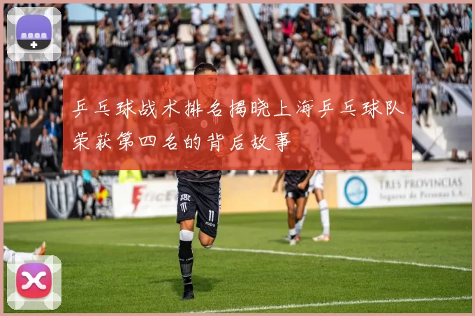 乒乓球战术排名揭晓上海乒乓球队荣获第四名的背后故事