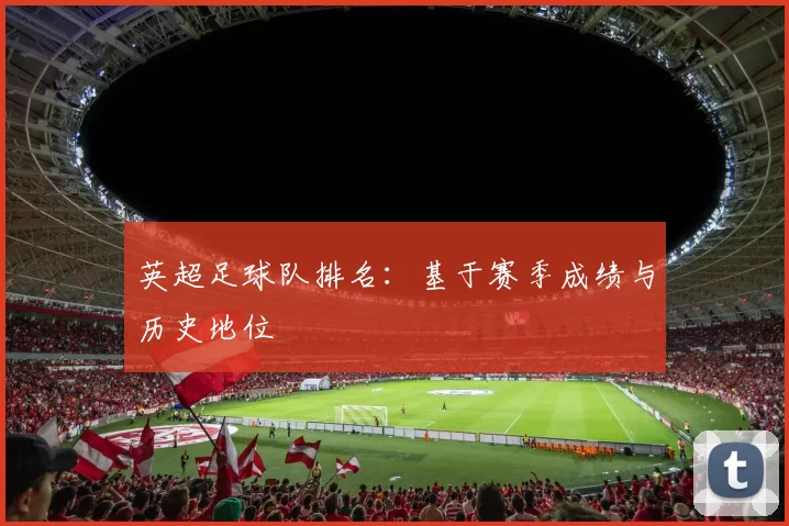 英超足球队排名：基于赛季成绩与历史地位