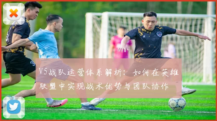 V5战队运营体系解析：如何在英雄联盟中实现战术优势与团队协作