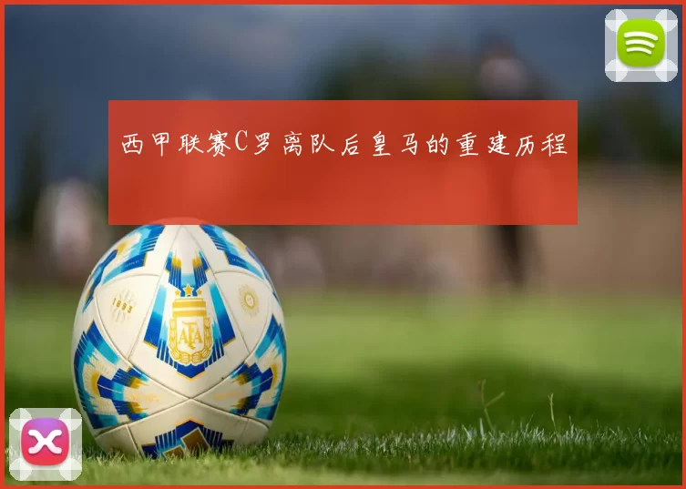 西甲联赛C罗离队后皇马的重建历程