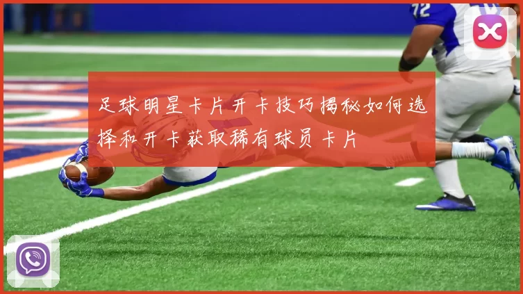 足球明星卡片开卡技巧揭秘如何选择和开卡获取稀有球员卡片