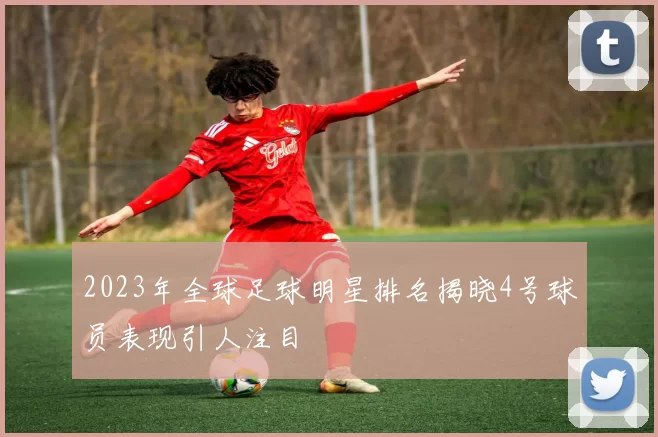 2023年全球足球明星排名揭晓4号球员表现引人注目