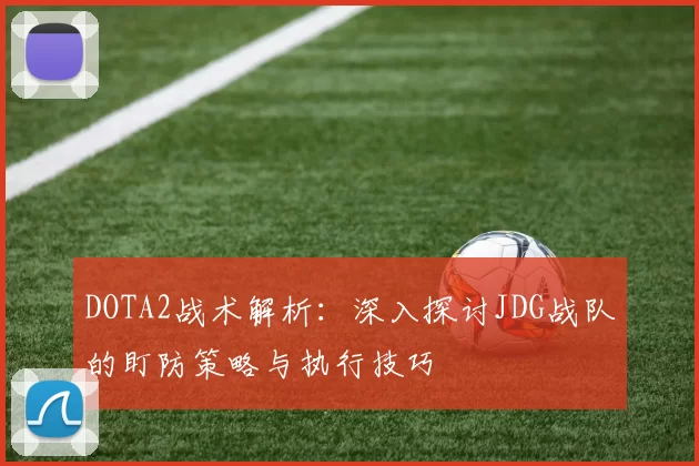 DOTA2战术解析：深入探讨JDG战队的盯防策略与执行技巧