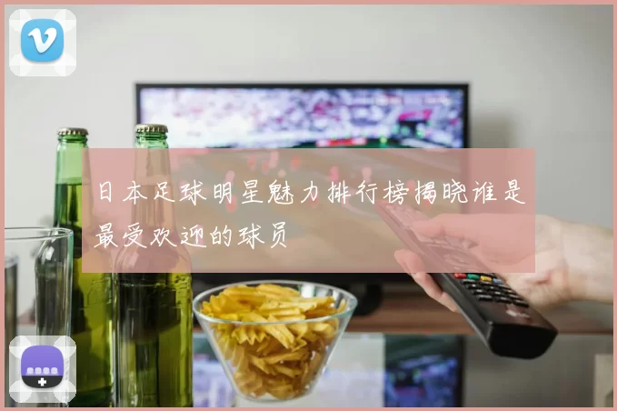日本足球明星魅力排行榜揭晓谁是最受欢迎的球员