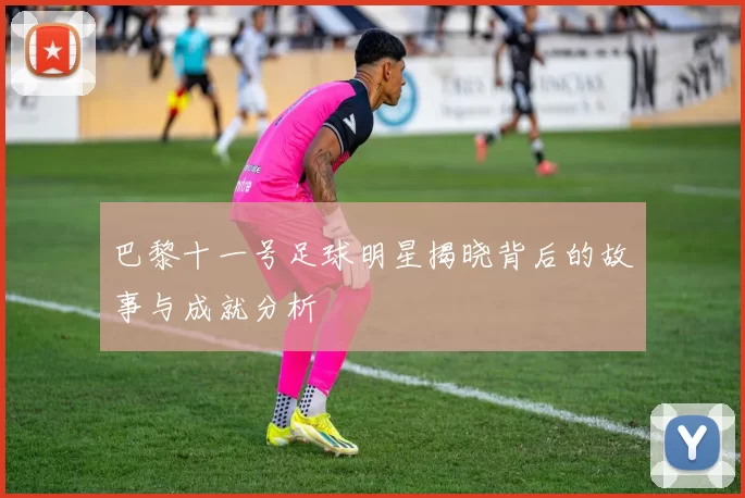 巴黎十一号足球明星揭晓背后的故事与成就分析