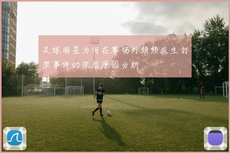 足球明星为何在赛场外频频发生打架事件的深层原因分析