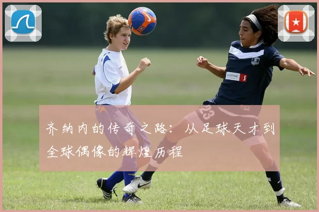 齐纳内的传奇之路：从足球天才到全球偶像的辉煌历程