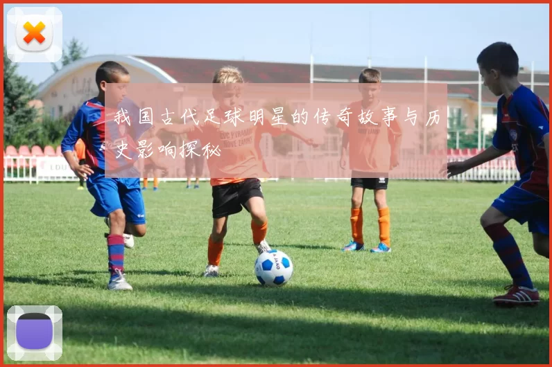 我国古代足球明星的传奇故事与历史影响探秘