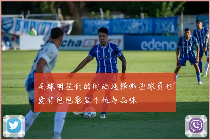 足球明星们的时尚选择哪些球员也爱背包包彰显个性与品味