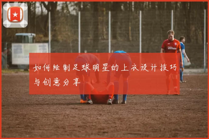如何绘制足球明星的上衣设计技巧与创意分享