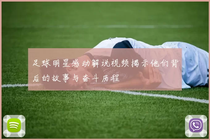 足球明星感动解说视频揭示他们背后的故事与奋斗历程